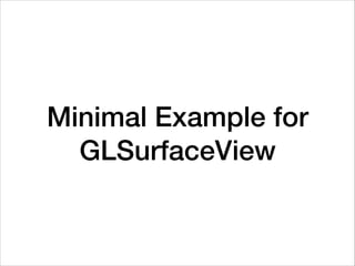Minimal Example for
GLSurfaceView
 