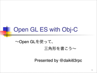 Open GL ES with Obj-C
∼Open GLを使って、!
!

!

!

三角形を書こう∼!
!

Presented by @daiki63rpc
1

 
