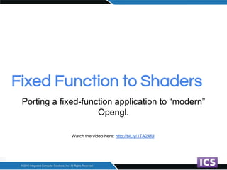 Fixed Function to Shaders
Porting a fixed-function application to “modern”
Opengl.
Watch the video here: http://bit.ly/1TA24fU
 