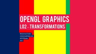 Mohammad Shaker
mohammadshaker.com
@ZGTRShaker
2015
OpenGL Graphics
L02–TRANSFORMATIONS
 