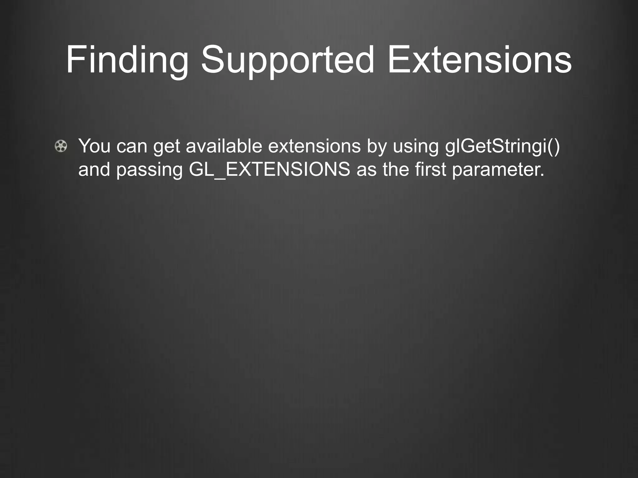 Finding Supported Extensions

You can get available extensions by using glGetStringi()
and passing GL_EXTENSIONS as the first parameter.
 