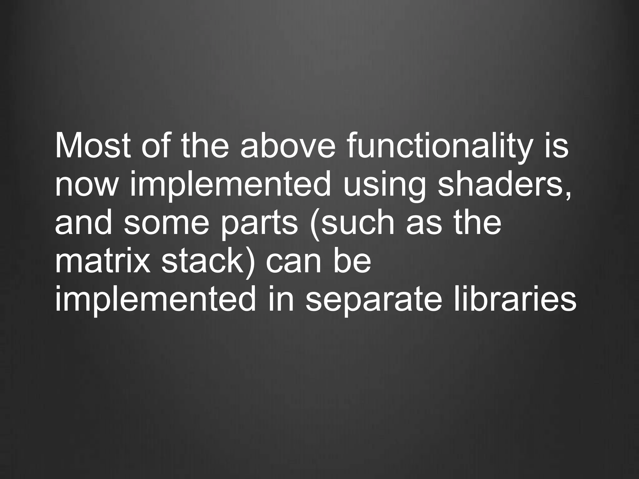 Most of the above functionality is
now implemented using shaders,
and some parts (such as the
matrix stack) can be
implemented in separate libraries
 