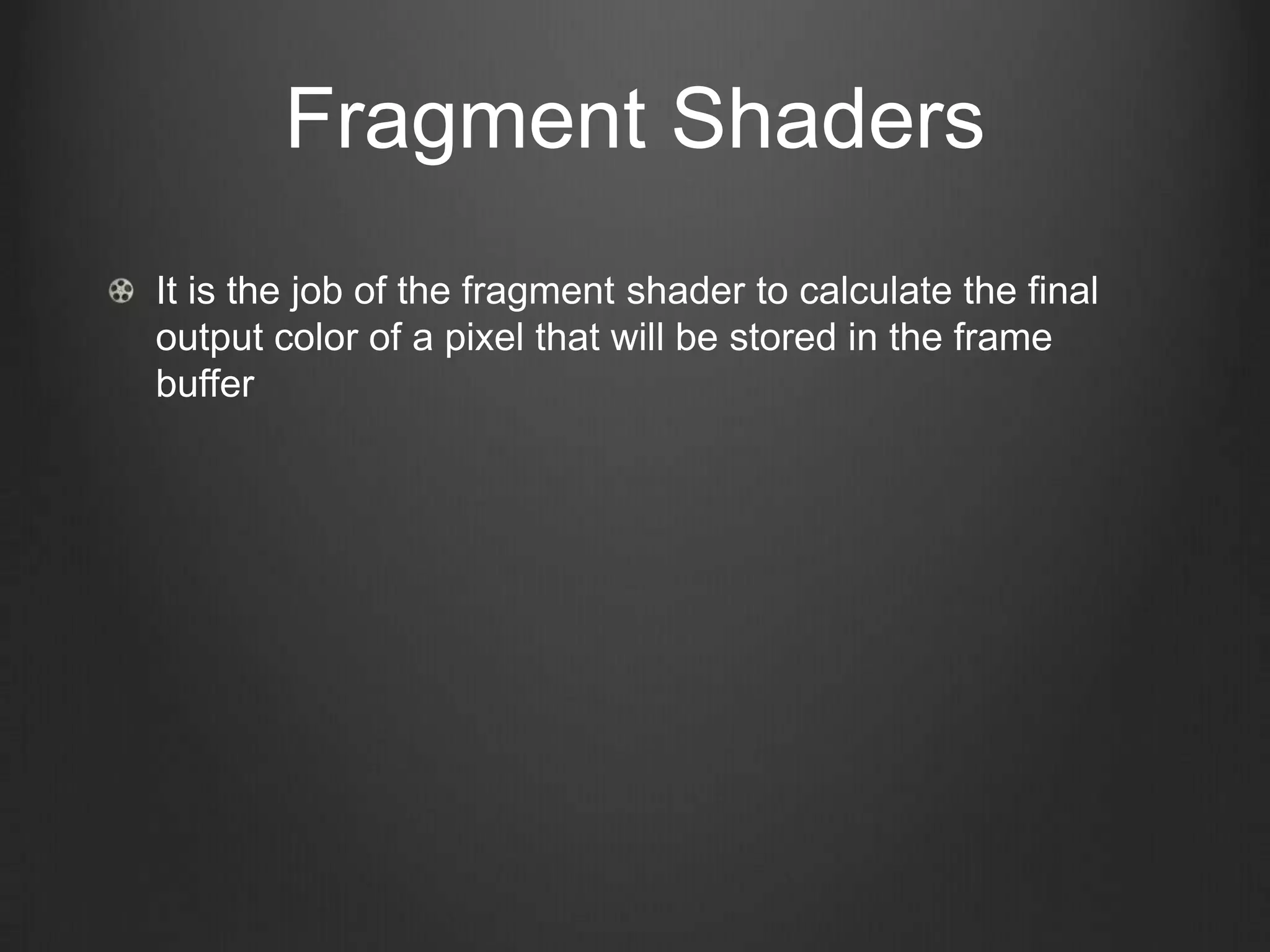 Fragment Shaders
It is the job of the fragment shader to calculate the final
output color of a pixel that will be stored in the frame
buffer
 