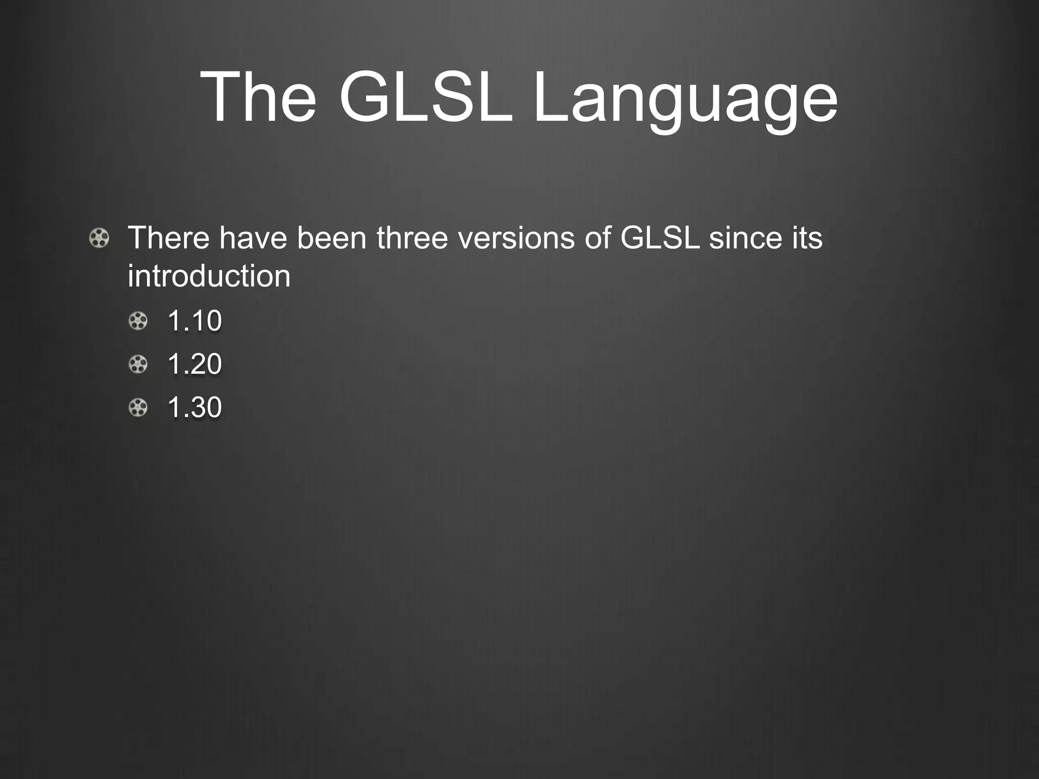 The GLSL Language
There have been three versions of GLSL since its
introduction
  1.10
  1.20
  1.30
 