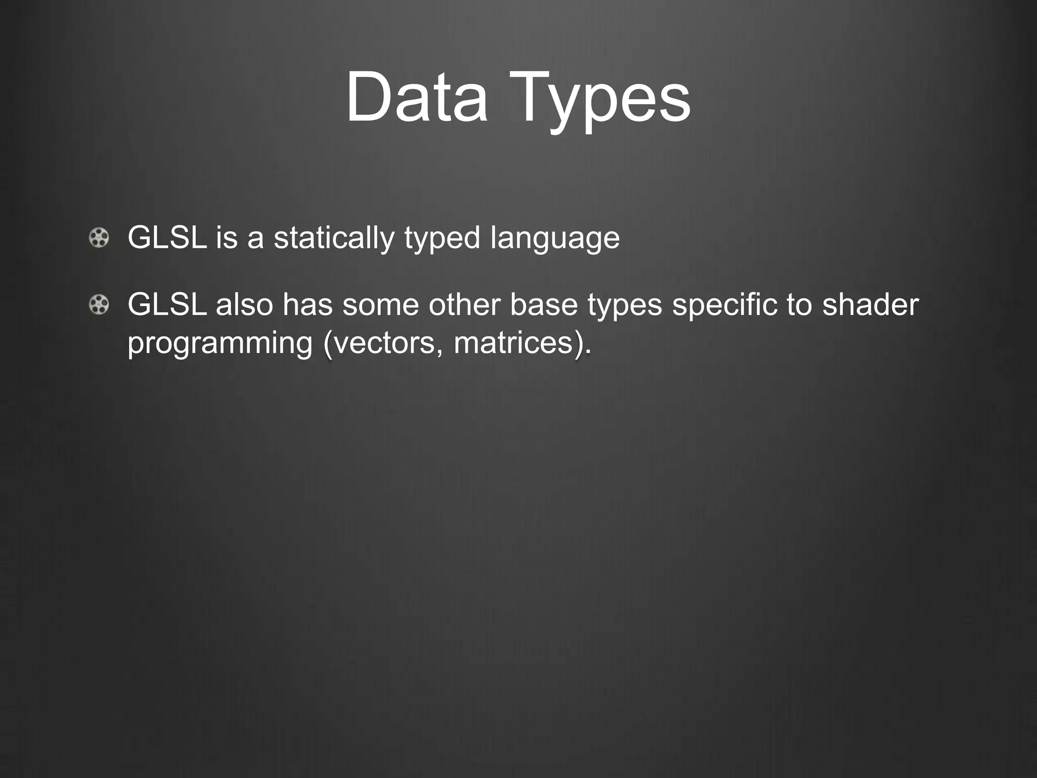 Data Types
GLSL is a statically typed language

GLSL also has some other base types specific to shader
programming (vectors, matrices).
 