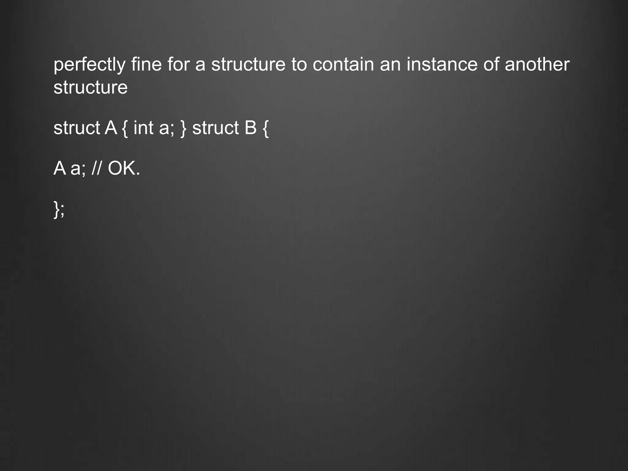 perfectly fine for a structure to contain an instance of another
structure

struct A { int a; } struct B {

A a; // OK.

};
 