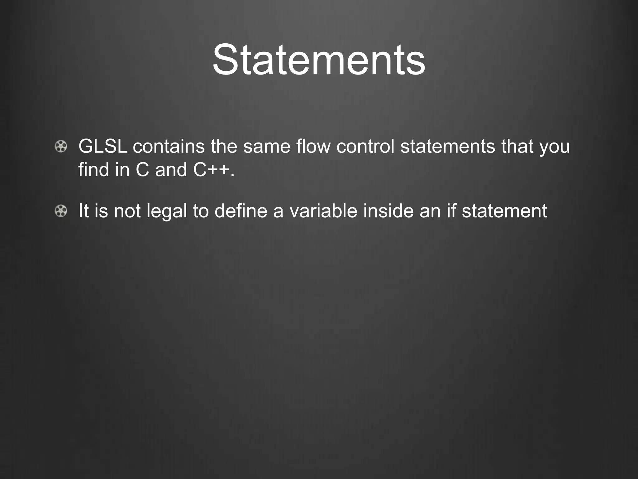 Statements
GLSL contains the same flow control statements that you
find in C and C++.

It is not legal to define a variable inside an if statement
 