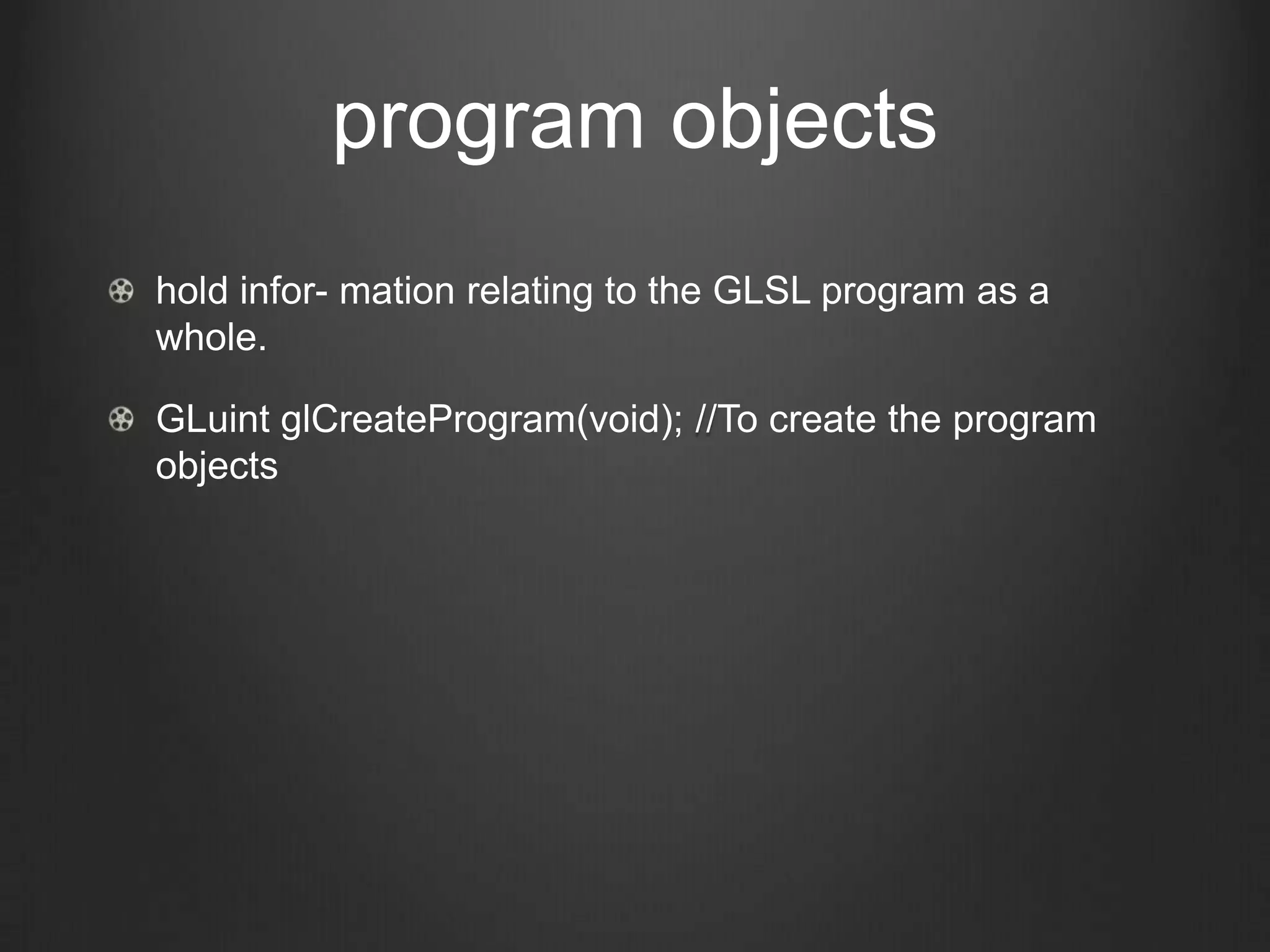 program objects
hold infor- mation relating to the GLSL program as a
whole.

GLuint glCreateProgram(void); //To create the program
objects
 