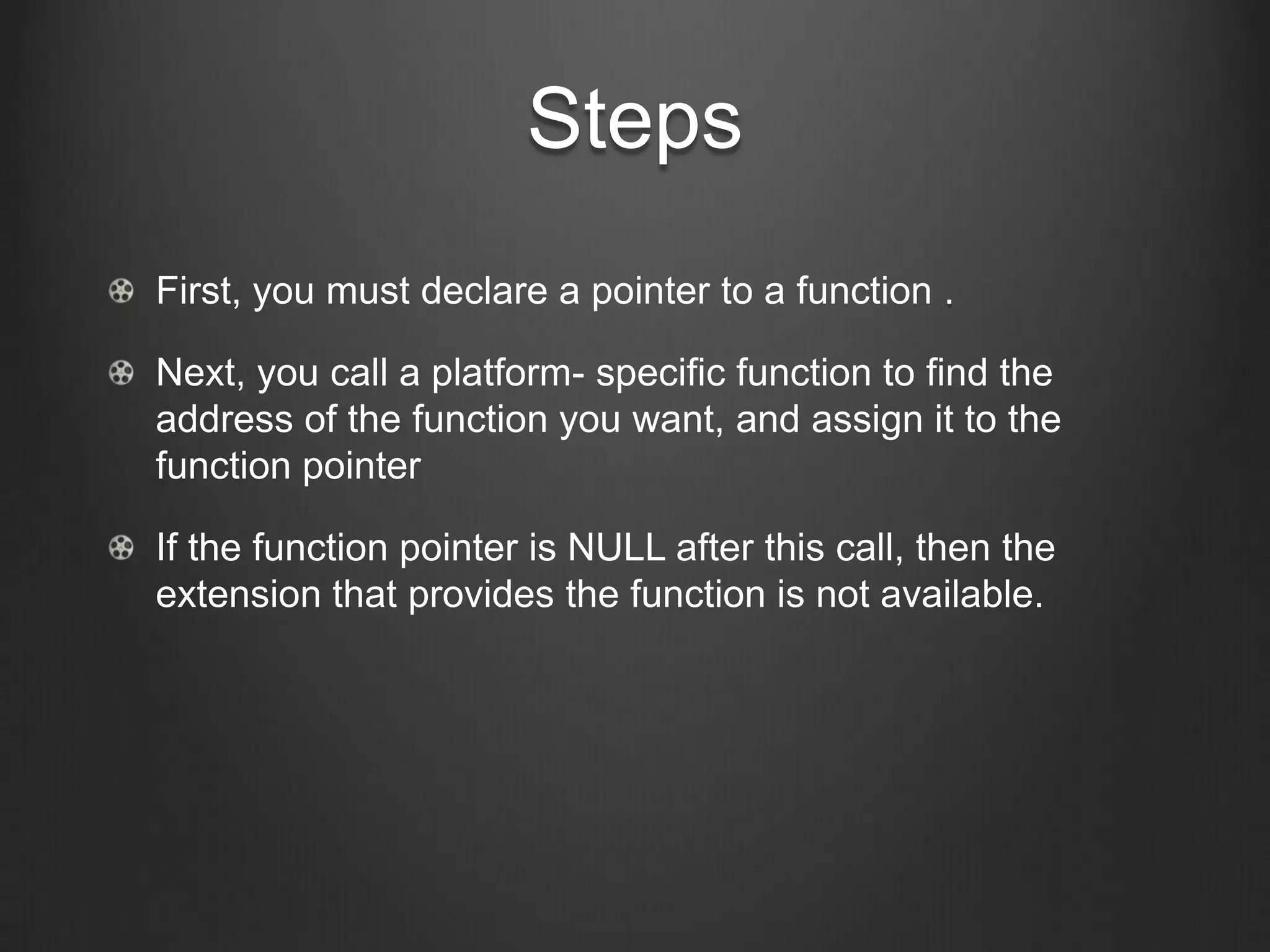 Steps
First, you must declare a pointer to a function .

Next, you call a platform- specific function to find the
address of the function you want, and assign it to the
function pointer

If the function pointer is NULL after this call, then the
extension that provides the function is not available.
 