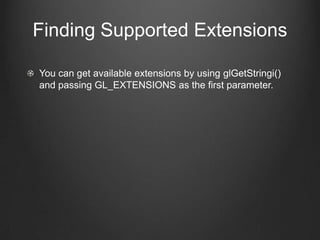 Finding Supported Extensions

You can get available extensions by using glGetStringi()
and passing GL_EXTENSIONS as the first parameter.
 