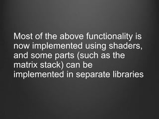 Most of the above functionality is
now implemented using shaders,
and some parts (such as the
matrix stack) can be
implemented in separate libraries
 