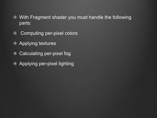 With Fragment shader you must handle the following
parts:

Computing per-pixel colors

Applying textures

Calculating per-pixel fog

Applying per-pixel lighting
 