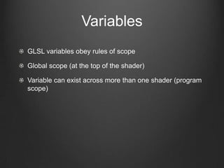 Variables
GLSL variables obey rules of scope

Global scope (at the top of the shader)

Variable can exist across more than one shader (program
scope)
 