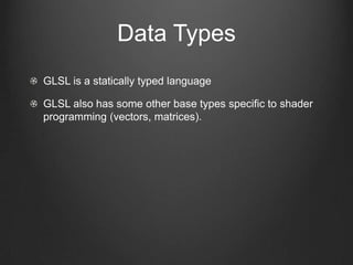 Data Types
GLSL is a statically typed language

GLSL also has some other base types specific to shader
programming (vectors, matrices).
 