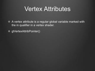 Vertex Attributes
A vertex attribute is a regular global variable marked with
the in qualifier in a vertex shader.

glVertexAttribPointer()
 