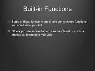 Built-in Functions
Some of these functions are simple convenience functions
you could write yourself

Others provide access to hardware functionality which is
impossible to recreate manually
 