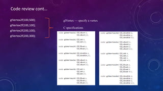 glVertex2f(100,500);
glVertex2f(100,100);
glVertex2f(200,100);
glVertex2f(200,300);
glVertex — specify a vertex
C specifications
Code review cont…
 