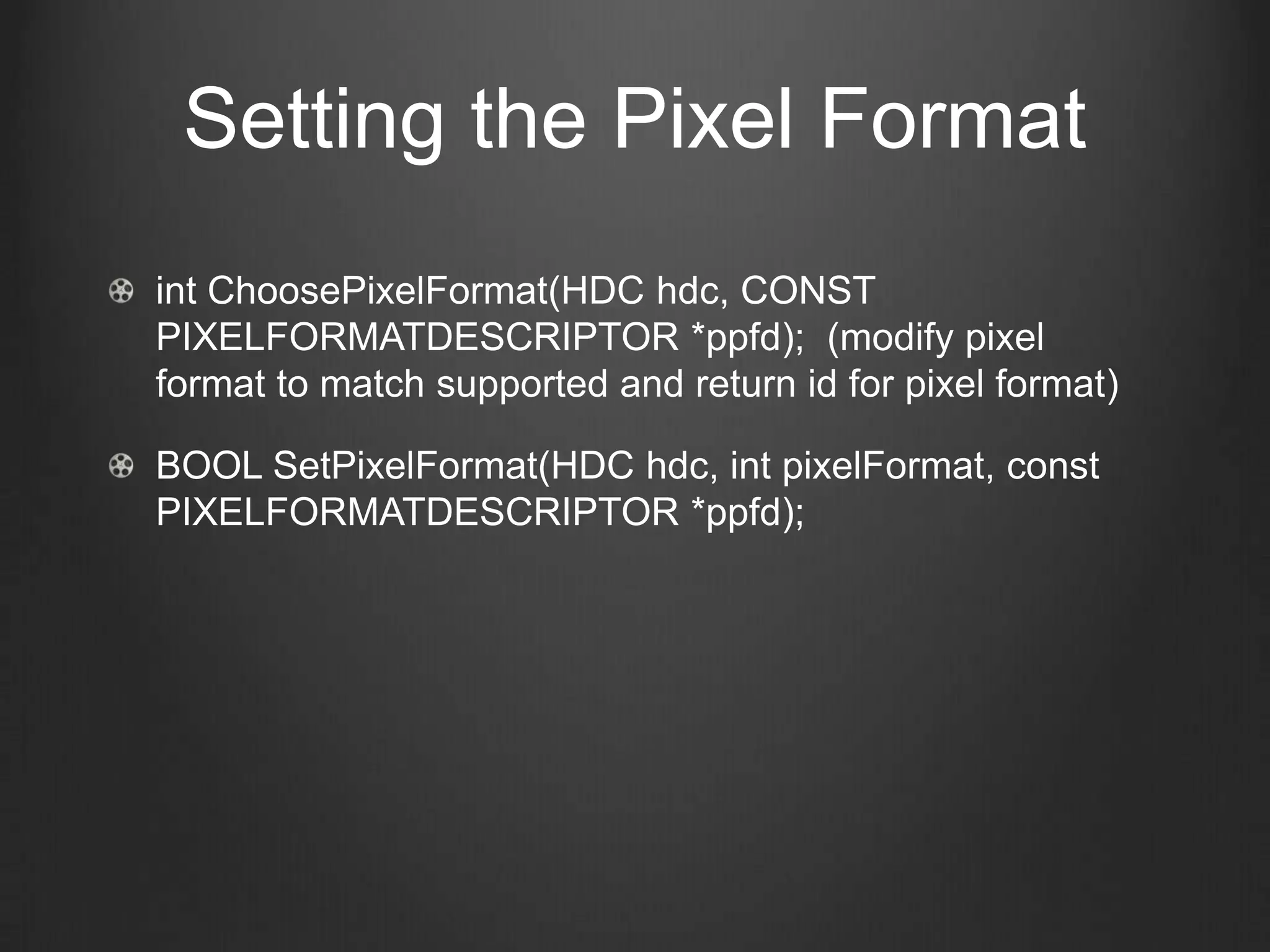 Setting the Pixel Format
int ChoosePixelFormat(HDC hdc, CONST
PIXELFORMATDESCRIPTOR *ppfd); (modify pixel
format to match supported and return id for pixel format)

BOOL SetPixelFormat(HDC hdc, int pixelFormat, const
PIXELFORMATDESCRIPTOR *ppfd);
 