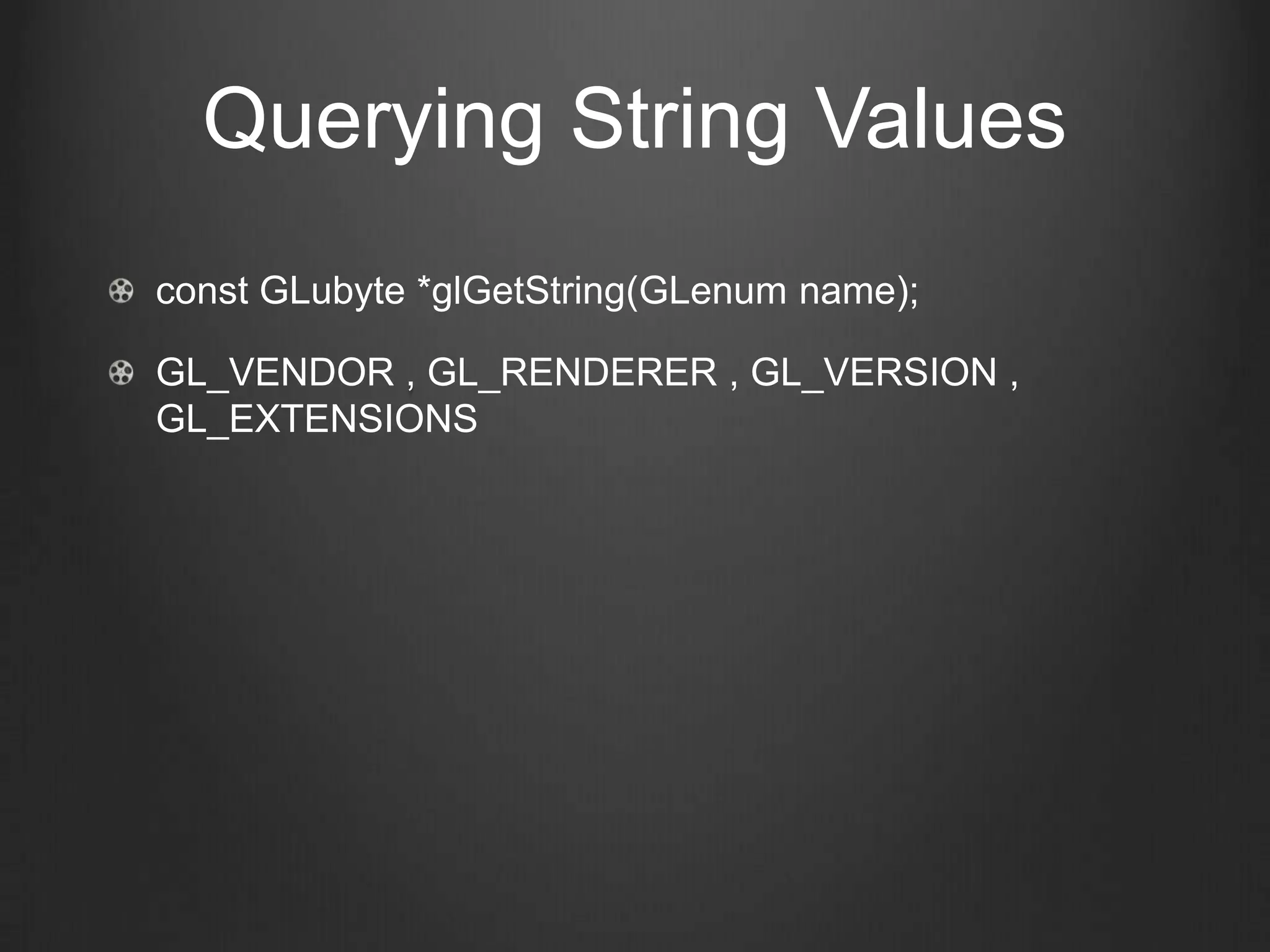 Querying String Values
const GLubyte *glGetString(GLenum name);

GL_VENDOR , GL_RENDERER , GL_VERSION ,
GL_EXTENSIONS
 