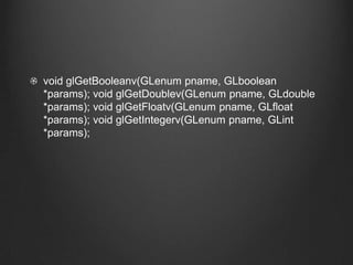 void glGetBooleanv(GLenum pname, GLboolean
*params); void glGetDoublev(GLenum pname, GLdouble
*params); void glGetFloatv(GLenum pname, GLfloat
*params); void glGetIntegerv(GLenum pname, GLint
*params);
 