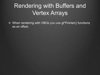 Rendering with Buffers and
      Vertex Arrays
When rendering with VBOs you use gl*Pointer() functions
as an offset.
 