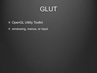 GLUT
OpenGL Utility Toolkit
windowing, menus, or input
 