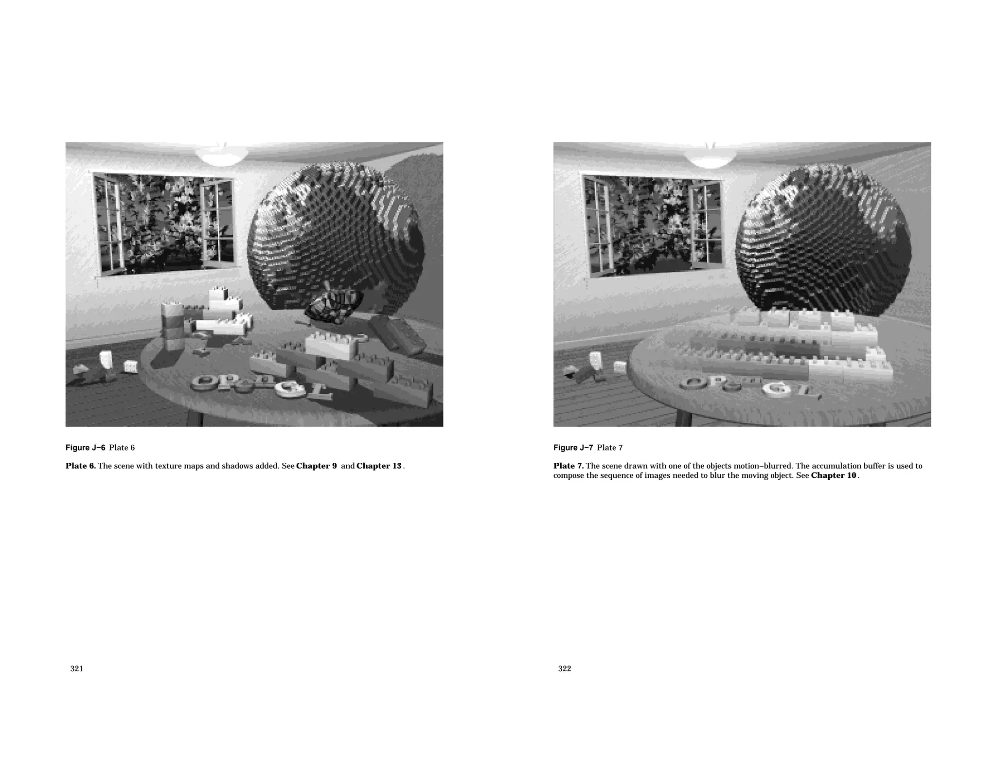Figure J−6 Plate 6 Plate 6. The scene with texture maps and shadows added. See Chapter 9 and Chapter 13 . 321 Figure J−7 Plate 7 Plate 7. The scene drawn with one of the objects motion−blurred. The accumulation buffer is used to compose the sequence of images needed to blur the moving object. See Chapter 10 . 322 