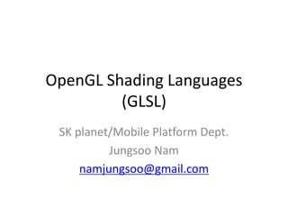 OpenGL Shading Languages
(GLSL)
SK planet/Mobile Platform Dept.
Jungsoo Nam
namjungsoo@gmail.com
 