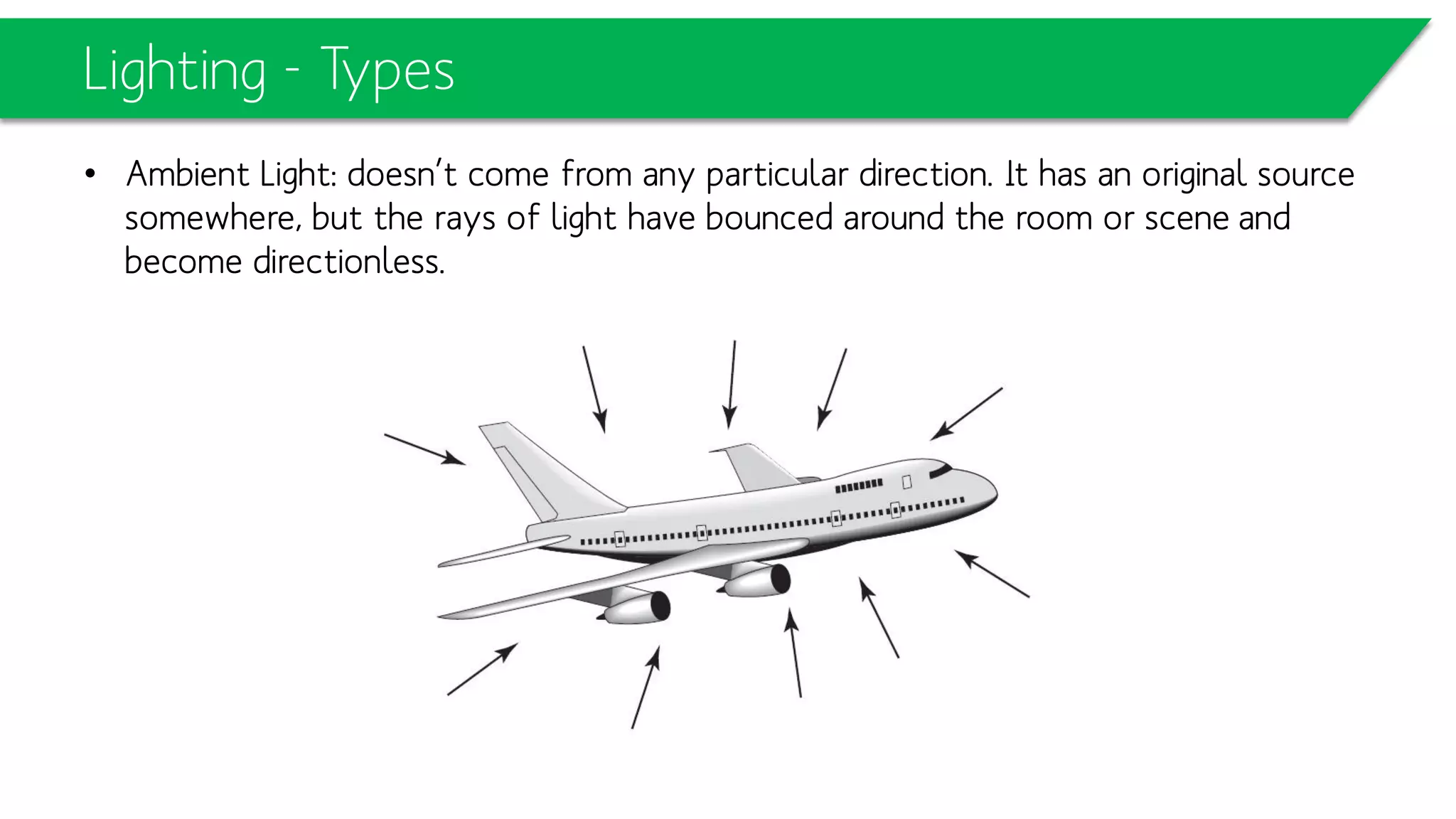 Lighting - Types
• Ambient Light: doesn’t come from any particular direction. It has an original
source somewhere, but the rays of light have bounced around the room or scene
and become directionless.
 