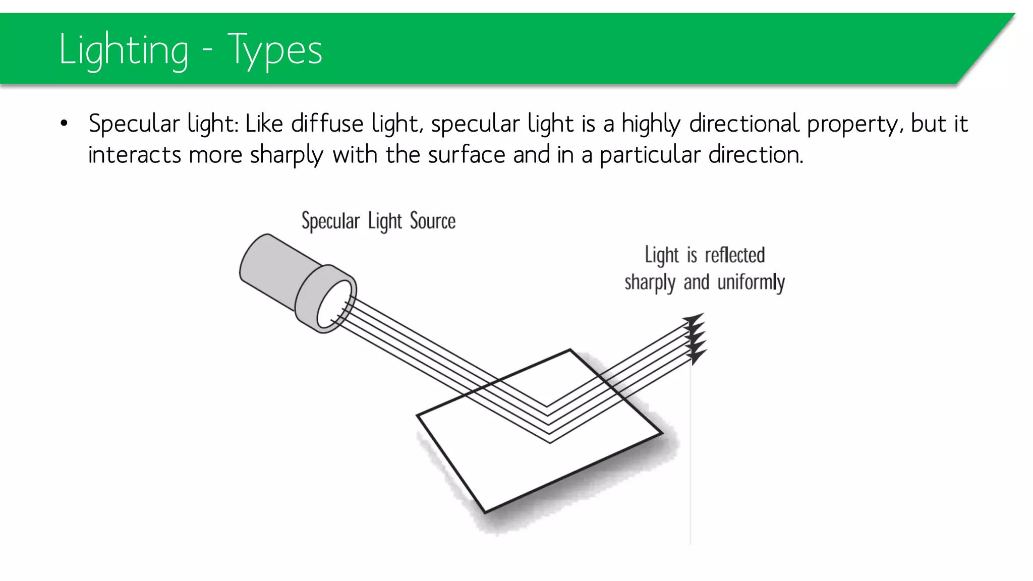 Lighting - Types
• Specular light: Like diffuse light, specular light is a highly directional property, but
it interacts more sharply with the surface and in a particular direction.
 