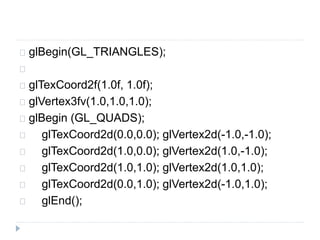 glBegin(GL_TRIANGLES); 
glTexCoord2f(1.0f, 1.0f); 
glVertex3fv(1.0,1.0,1.0); 
glBegin (GL_QUADS); 
glTexCoord2d(0.0,0.0); glVertex2d(-1.0,-1.0); 
glTexCoord2d(1.0,0.0); glVertex2d(1.0,-1.0); 
glTexCoord2d(1.0,1.0); glVertex2d(1.0,1.0); 
glTexCoord2d(0.0,1.0); glVertex2d(-1.0,1.0); 
glEnd(); 
 