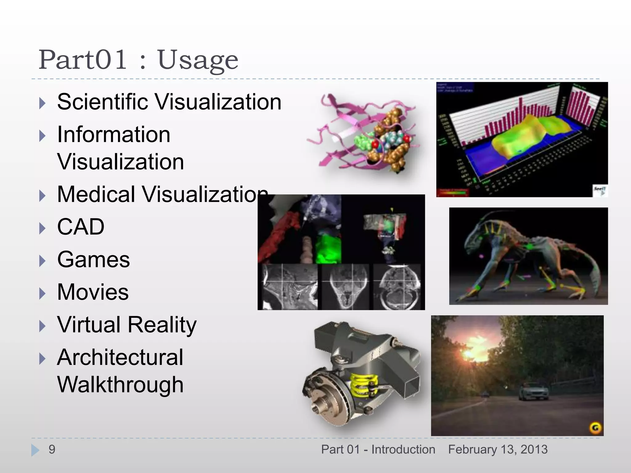 Part01 : Usage
       Scientific Visualization
       Information
        Visualization
       Medical Visualization
       CAD
       Games
       Movies
       Virtual Reality
       Architectural
        Walkthrough

    9                              Part 01 - Introduction   February 13, 2013
 