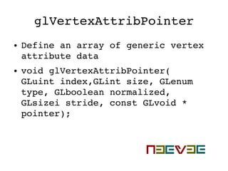 glVertexAttribPointer
● Define an array of generic vertex 
attribute data
● void glVertexAttribPointer( 
GLuint index,GLint size, GLenum 
type, GLboolean normalized, 
GLsizei stride, const GLvoid * 
pointer);
 