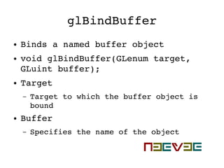 glBindBuffer
● Binds a named buffer object
● void glBindBuffer(GLenum target, 
GLuint buffer);
● Target
– Target to which the buffer object is 
bound
● Buffer
– Specifies the name of the object
 