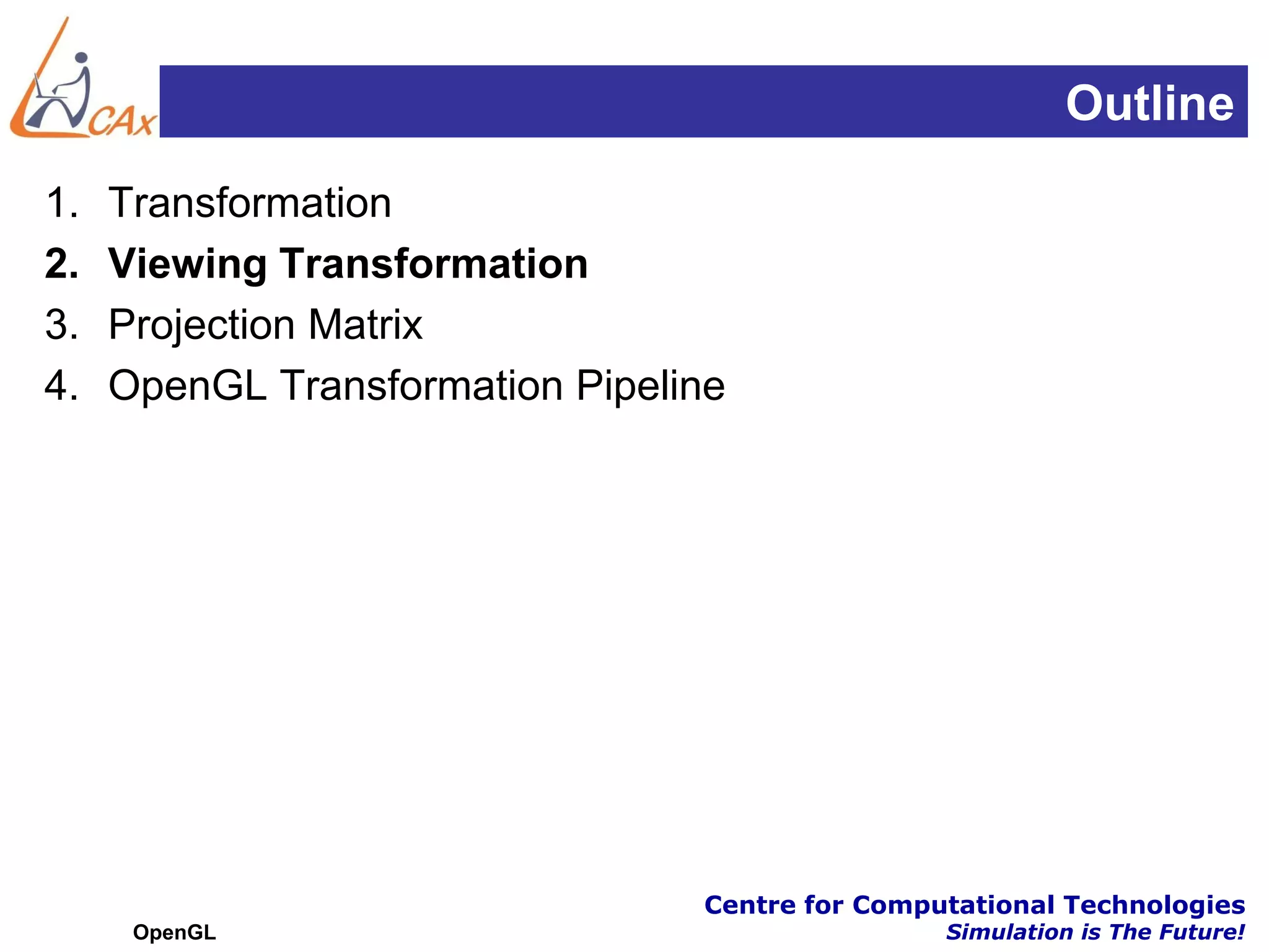 Outline
1.   Transformation
2.   Viewing Transformation
3.   Projection Matrix
4.   OpenGL Transformation Pipeline




                                 Centre for Computational Technologies
      OpenGL                                     Simulation is The Future!
 