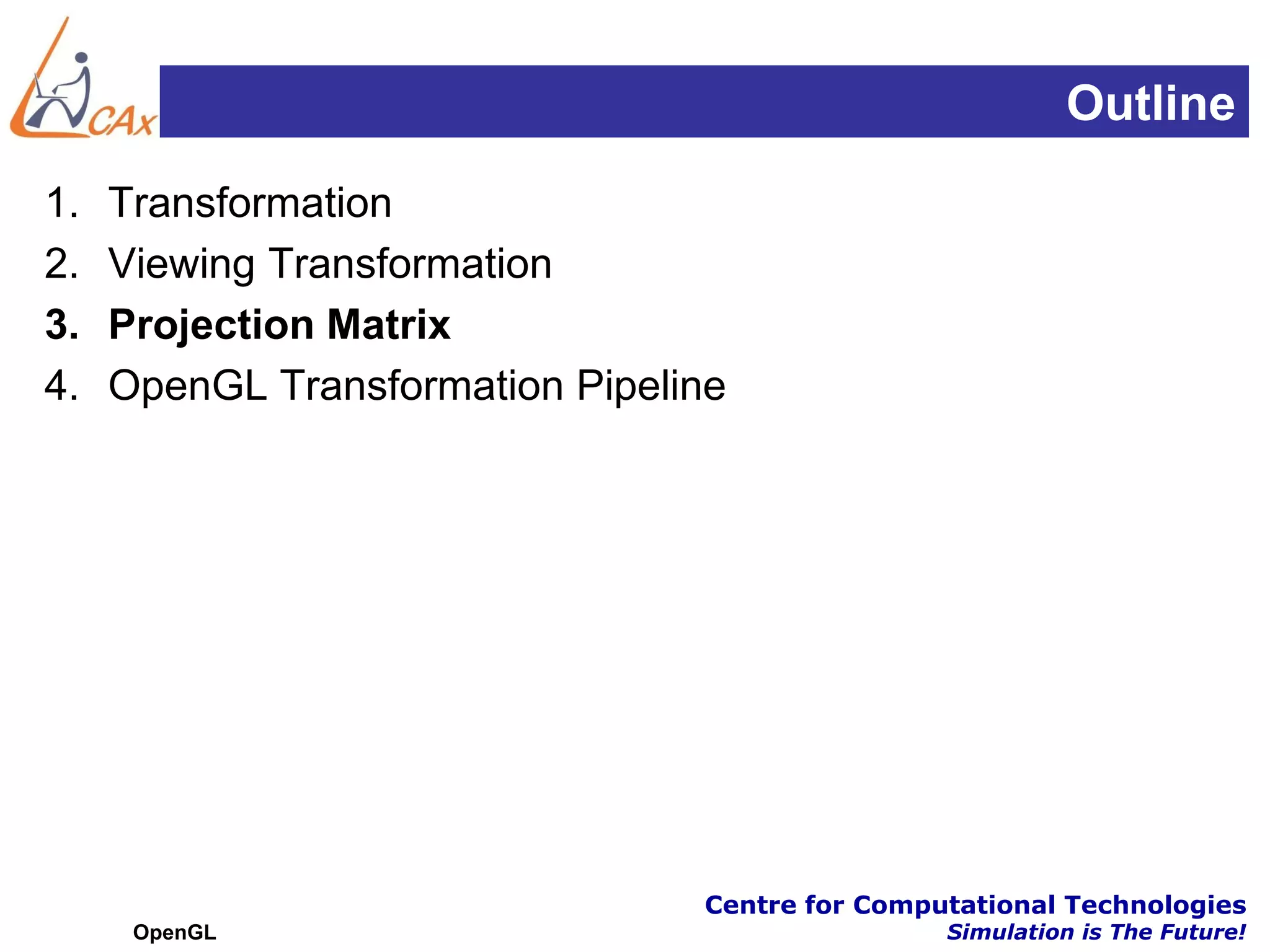 Outline
1.   Transformation
2.   Viewing Transformation
3.   Projection Matrix
4.   OpenGL Transformation Pipeline




                                 Centre for Computational Technologies
      OpenGL                                     Simulation is The Future!
 
