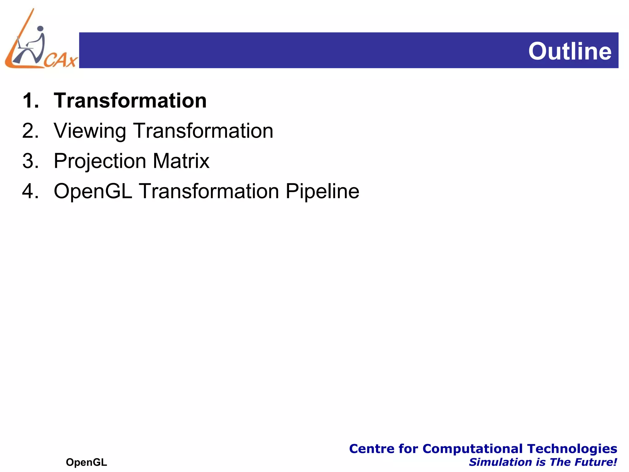 Outline
1.   Transformation
2.   Viewing Transformation
3.   Projection Matrix
4.   OpenGL Transformation Pipeline




                                 Centre for Computational Technologies
      OpenGL                                     Simulation is The Future!
 