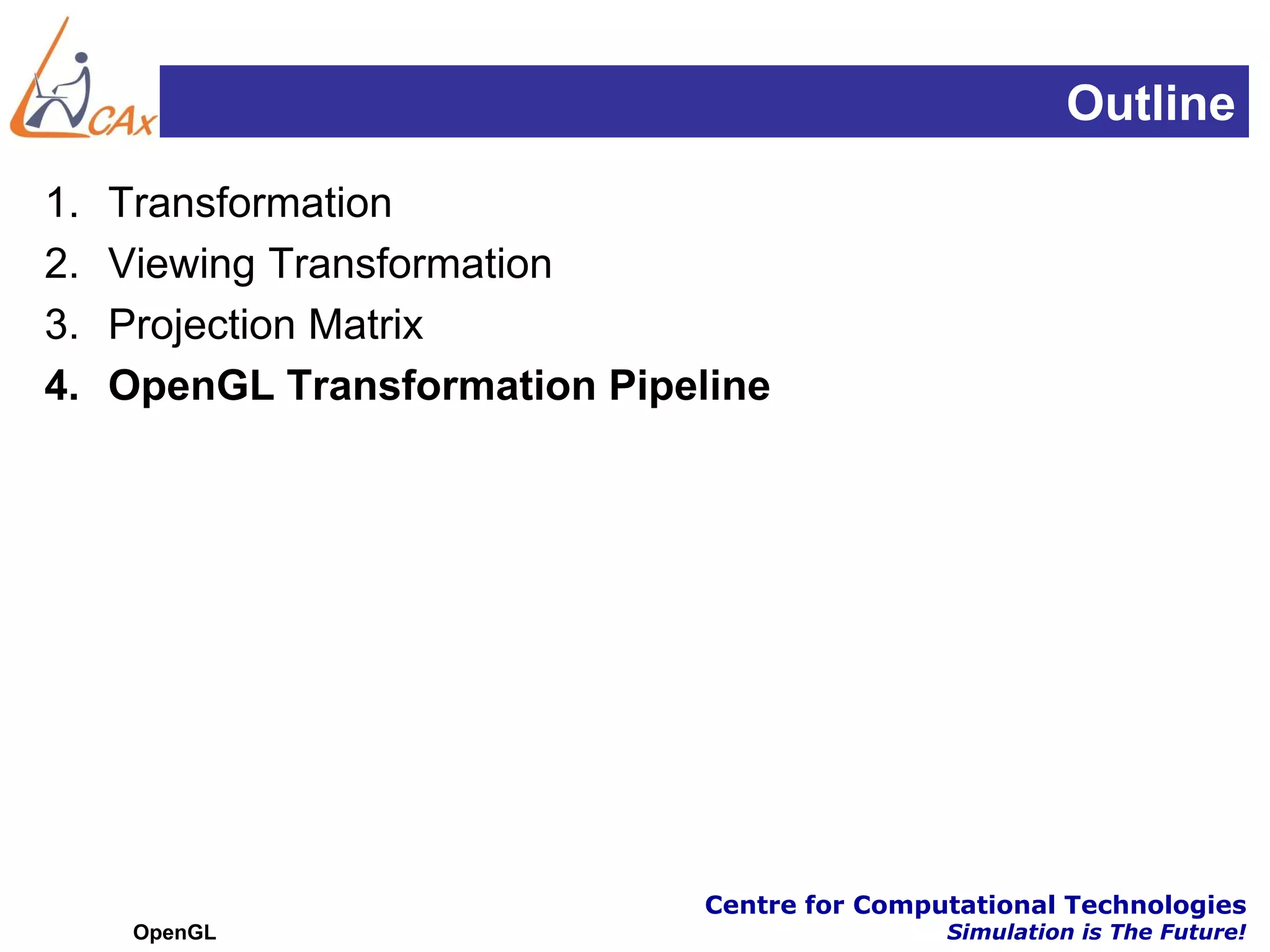 Outline
1.   Transformation
2.   Viewing Transformation
3.   Projection Matrix
4.   OpenGL Transformation Pipeline




                                Centre for Computational Technologies
      OpenGL                                    Simulation is The Future!
 