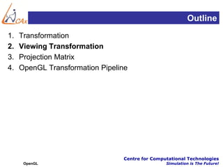Outline
1.   Transformation
2.   Viewing Transformation
3.   Projection Matrix
4.   OpenGL Transformation Pipeline




                                 Centre for Computational Technologies
      OpenGL                                     Simulation is The Future!
 