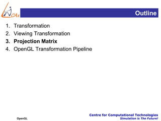 Outline
1.   Transformation
2.   Viewing Transformation
3.   Projection Matrix
4.   OpenGL Transformation Pipeline




                                 Centre for Computational Technologies
      OpenGL                                     Simulation is The Future!
 