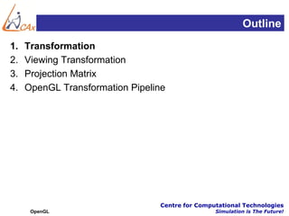 Outline
1.   Transformation
2.   Viewing Transformation
3.   Projection Matrix
4.   OpenGL Transformation Pipeline




                                 Centre for Computational Technologies
      OpenGL                                     Simulation is The Future!
 