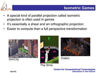 Isometric Games
• A special kind of parallel projection called isometric
  projection is often used in games
• It’s essentially a shear and an orthographic projection
• Easier to compute than a full perspective transformation




                                  Centre for Computational Technologies
    OpenGL                                        Simulation is The Future!
 