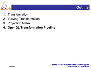 Outline
1.   Transformation
2.   Viewing Transformation
3.   Projection Matrix
4.   OpenGL Transformation Pipeline




                                Centre for Computational Technologies
      OpenGL                                    Simulation is The Future!
 