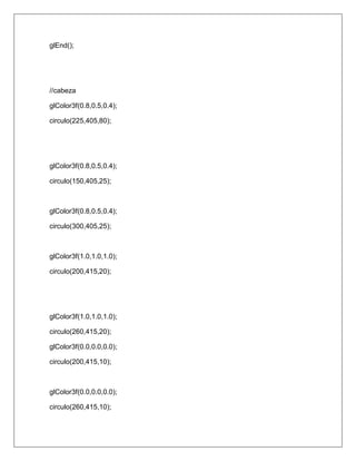 glEnd();




//cabeza

glColor3f(0.8,0.5,0.4);

circulo(225,405,80);




glColor3f(0.8,0.5,0.4);

circulo(150,405,25);



glColor3f(0.8,0.5,0.4);

circulo(300,405,25);



glColor3f(1.0,1.0,1.0);

circulo(200,415,20);




glColor3f(1.0,1.0,1.0);

circulo(260,415,20);

glColor3f(0.0,0.0,0.0);

circulo(200,415,10);



glColor3f(0.0,0.0,0.0);

circulo(260,415,10);
 