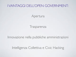I VANTAGGI DELL’OPEN GOVERNMENT:

                 Apertura

                Trasparenza

Innovazione nella pubbliche amministrazioni

   Intelligenza Collettiva e Civic Hacking
 