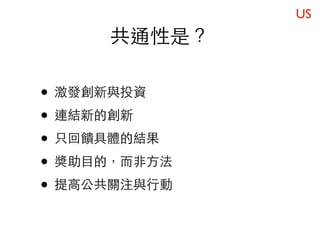 US
     共通性是？

• 激發創新與投資
• 連結新的創新
• 只回饋具體的結果
• 獎助目的，而非方法
• 提高公共關注與行動
 
