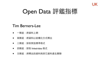 UK
       Open Data 評鑑指標

Tim Berners-Lee
•   一顆星：將資料上網

•   兩顆星：將資料以結構化方式釋出

•   三顆星：採取開放標準格式

•   四顆星：採取 linked-data 格式

•   五顆星：將釋出的資料與其它資料產生關聯
 