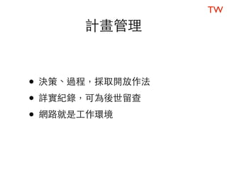 TW
      計畫管理


• 決策、過程，採取開放作法
• 詳實紀錄，可為後世留查
• 網路就是工作環境
 