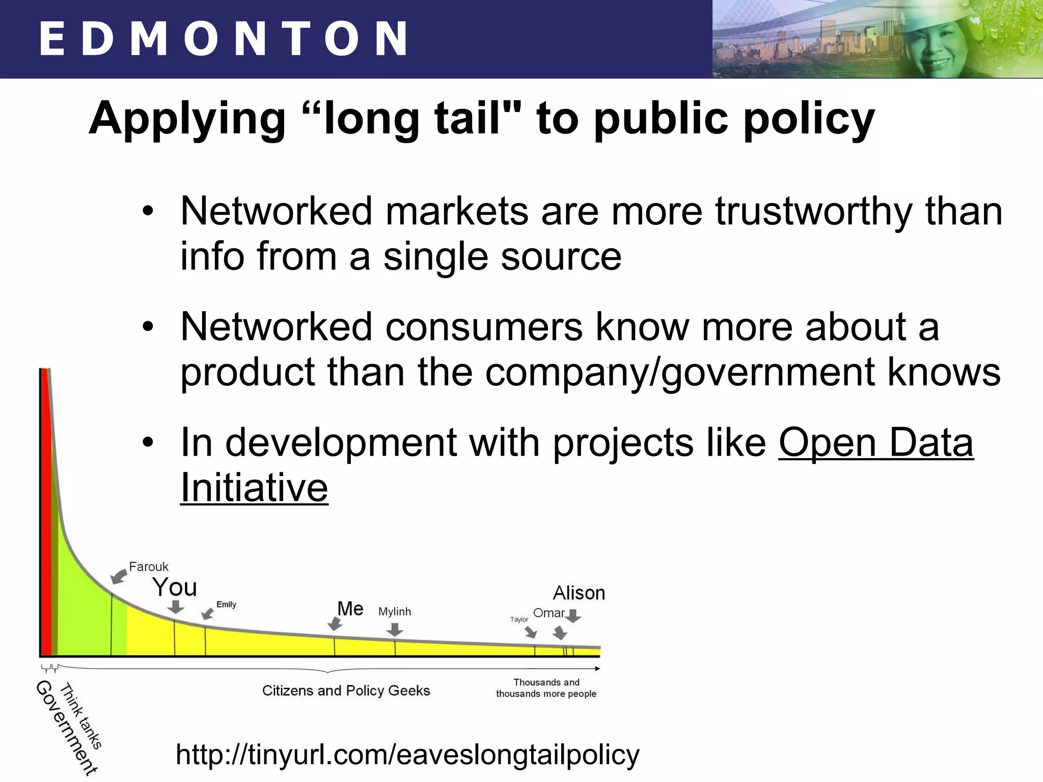 Applying “long tail" to public policy Networked markets are more trustworthy than info from a single source Networked consumers know more about a product than the company/government knows In development with projects like  Open Data Initiative http://tinyurl.com/eaveslongtailpolicy  