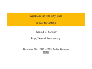 OpenGov on the city level

            A call for action

            Konrad U. F¨rstner
                       o

       http://konrad.foerstner.org



December 29th, 2010 - 27C3, Berlin, Germany
 